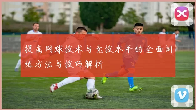 提高网球技术与竞技水平的全面训练方法与技巧解析