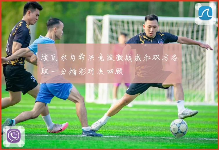 埃瓦尔与希洪竞技激战成和双方各取一分精彩对决回顾